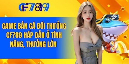 Game Bắn Cá Đổi Thưởng Cf789 Hấp Dẫn Ở Tính Năng, Thưởng Lớn