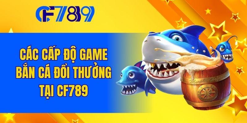 Các cấp độ game bắn cá đổi thưởng tại Cf789